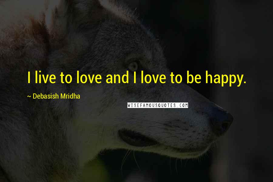 Debasish Mridha Quotes: I live to love and I love to be happy.