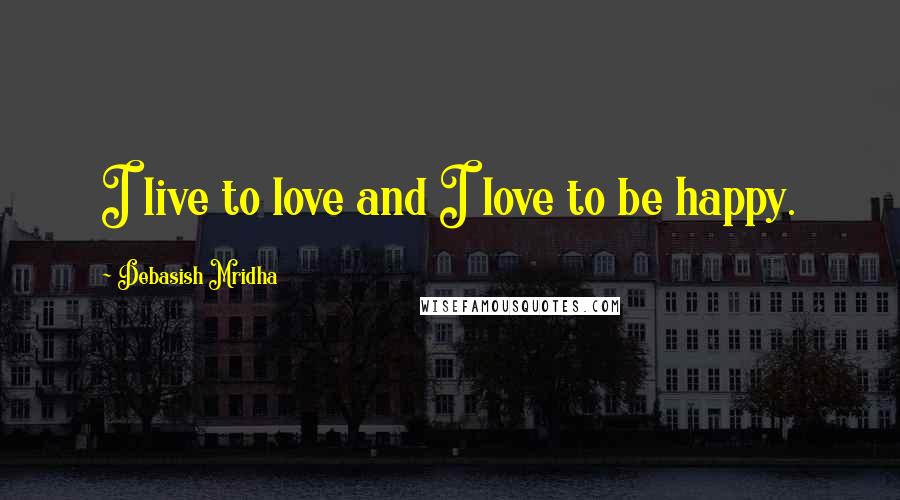 Debasish Mridha Quotes: I live to love and I love to be happy.