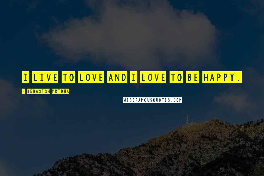 Debasish Mridha Quotes: I live to love and I love to be happy.