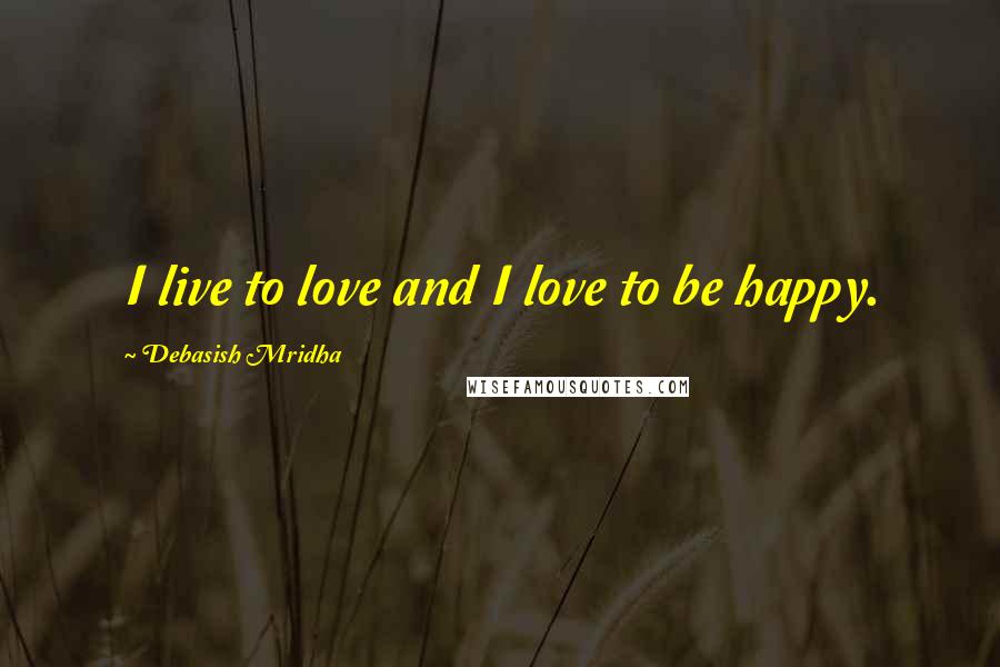Debasish Mridha Quotes: I live to love and I love to be happy.