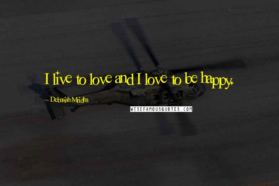 Debasish Mridha Quotes: I live to love and I love to be happy.
