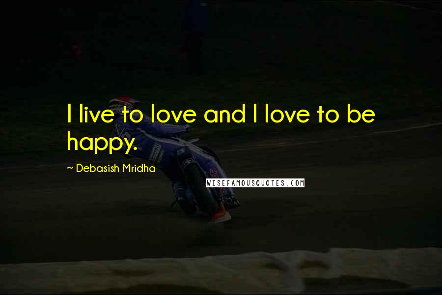 Debasish Mridha Quotes: I live to love and I love to be happy.