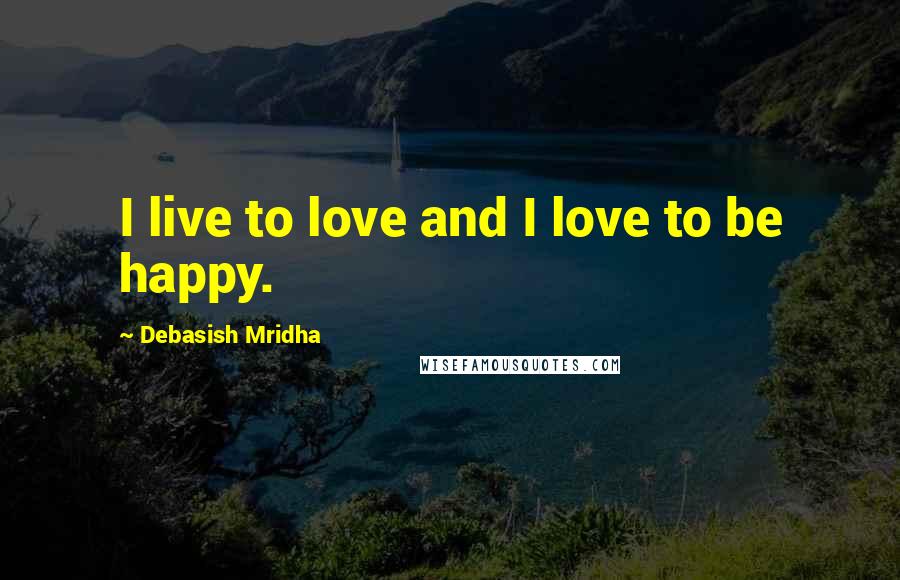 Debasish Mridha Quotes: I live to love and I love to be happy.