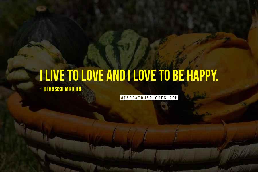 Debasish Mridha Quotes: I live to love and I love to be happy.