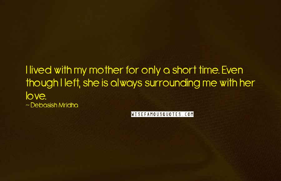 Debasish Mridha Quotes: I lived with my mother for only a short time. Even though I left, she is always surrounding me with her love.