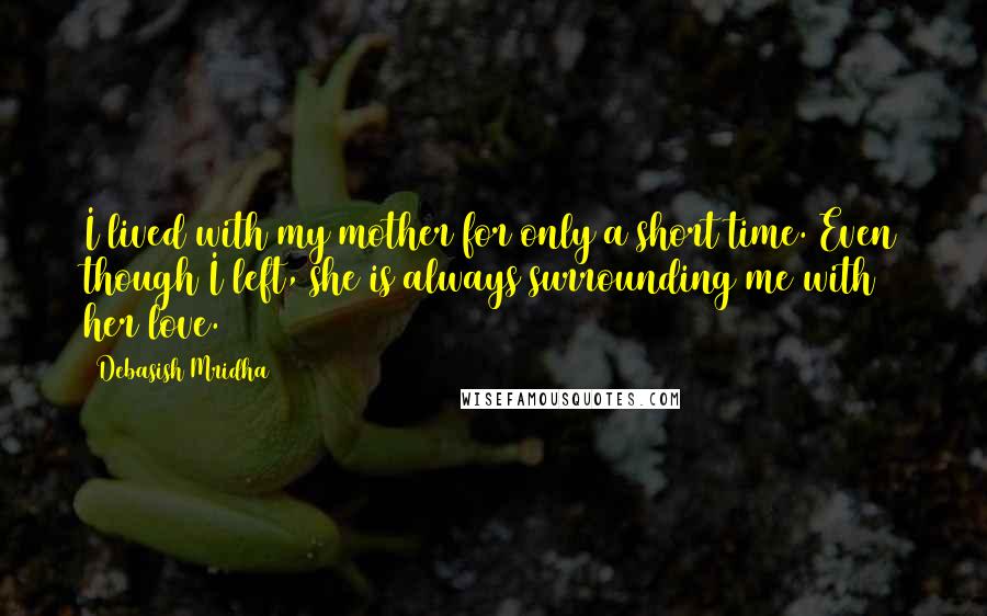 Debasish Mridha Quotes: I lived with my mother for only a short time. Even though I left, she is always surrounding me with her love.