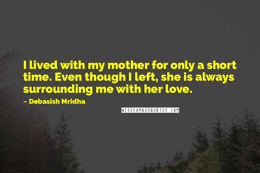 Debasish Mridha Quotes: I lived with my mother for only a short time. Even though I left, she is always surrounding me with her love.