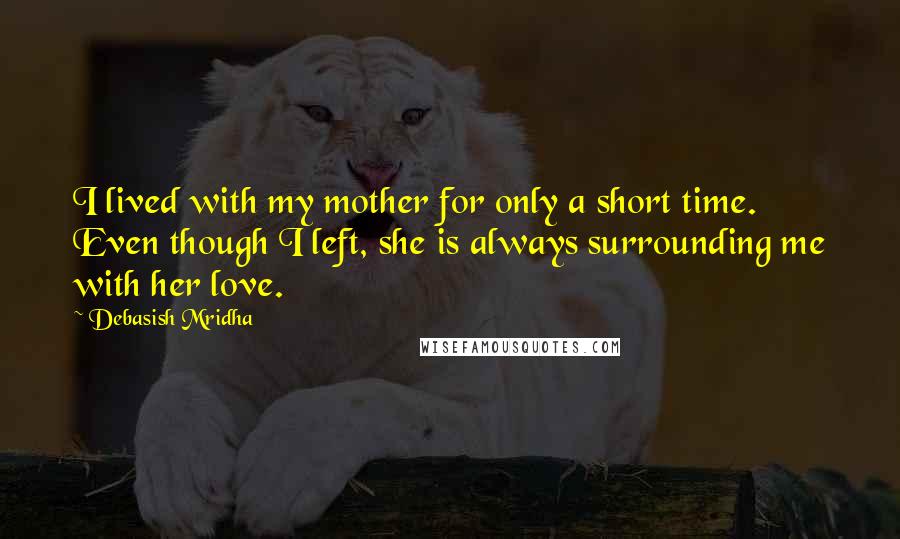 Debasish Mridha Quotes: I lived with my mother for only a short time. Even though I left, she is always surrounding me with her love.