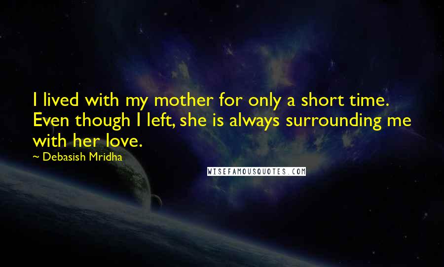 Debasish Mridha Quotes: I lived with my mother for only a short time. Even though I left, she is always surrounding me with her love.