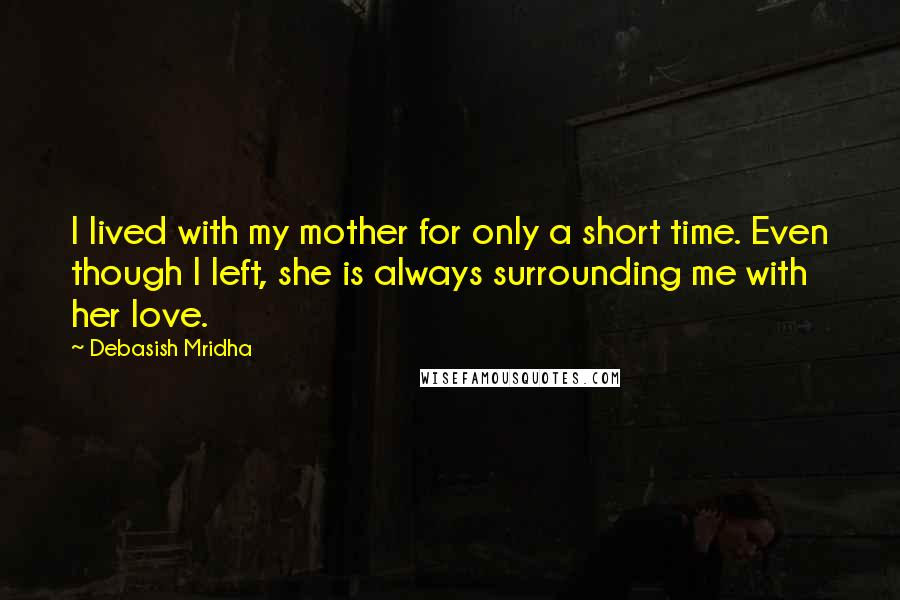Debasish Mridha Quotes: I lived with my mother for only a short time. Even though I left, she is always surrounding me with her love.