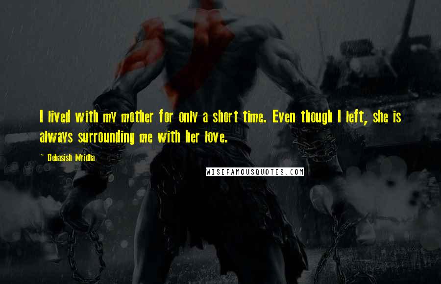 Debasish Mridha Quotes: I lived with my mother for only a short time. Even though I left, she is always surrounding me with her love.
