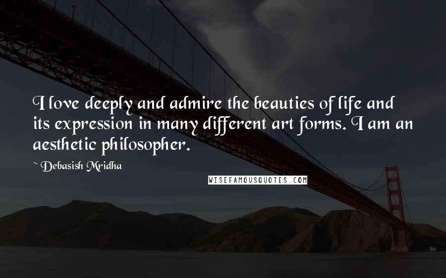 Debasish Mridha Quotes: I love deeply and admire the beauties of life and its expression in many different art forms. I am an aesthetic philosopher.