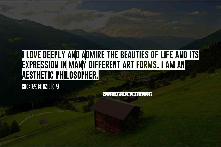 Debasish Mridha Quotes: I love deeply and admire the beauties of life and its expression in many different art forms. I am an aesthetic philosopher.