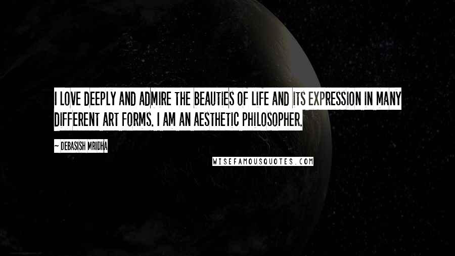 Debasish Mridha Quotes: I love deeply and admire the beauties of life and its expression in many different art forms. I am an aesthetic philosopher.