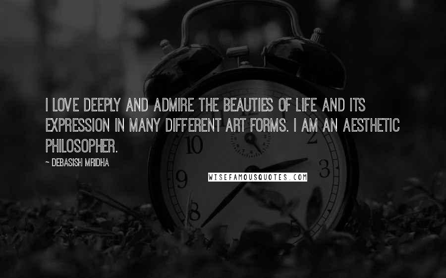 Debasish Mridha Quotes: I love deeply and admire the beauties of life and its expression in many different art forms. I am an aesthetic philosopher.