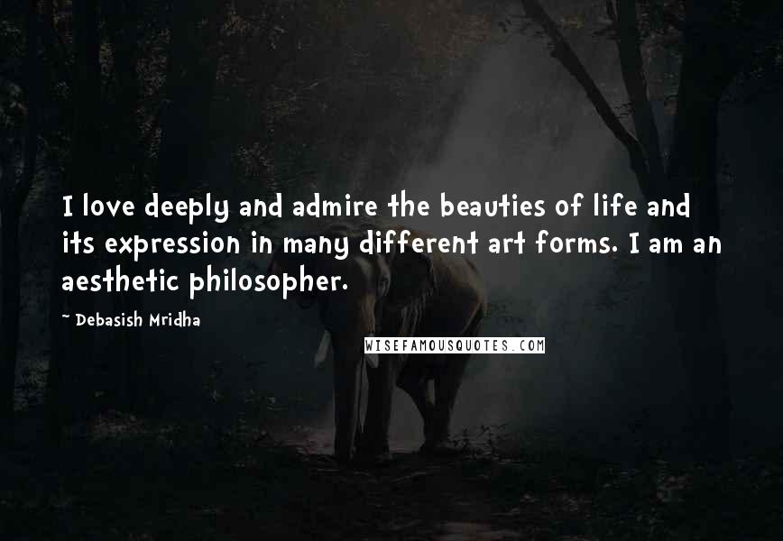 Debasish Mridha Quotes: I love deeply and admire the beauties of life and its expression in many different art forms. I am an aesthetic philosopher.