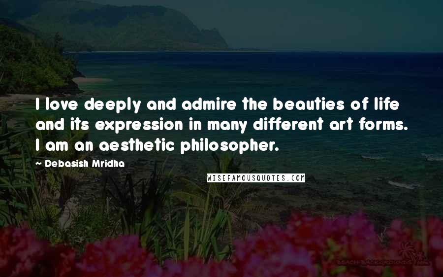 Debasish Mridha Quotes: I love deeply and admire the beauties of life and its expression in many different art forms. I am an aesthetic philosopher.