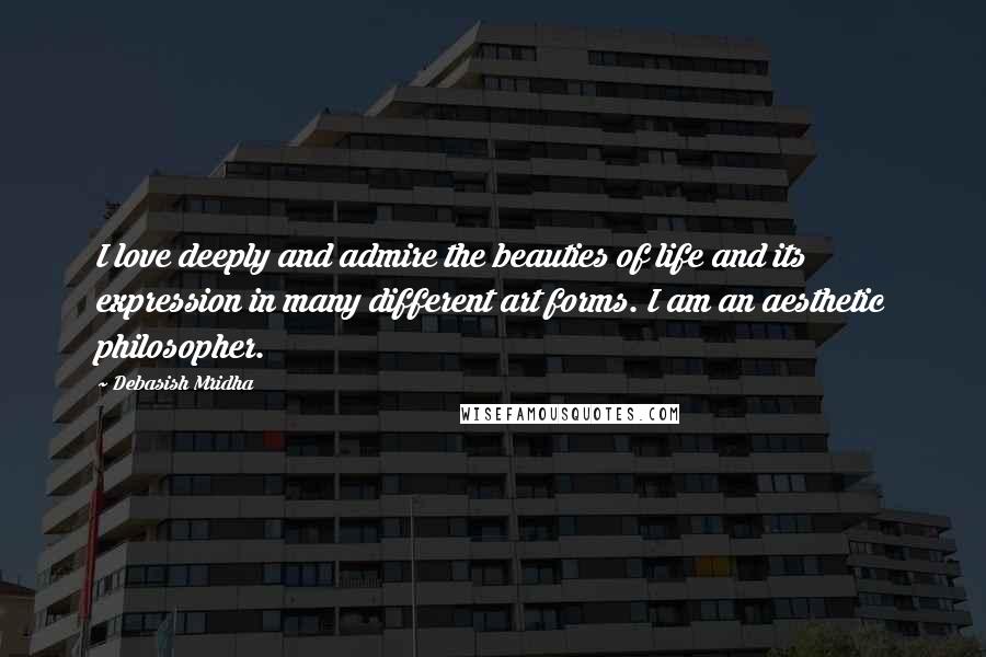 Debasish Mridha Quotes: I love deeply and admire the beauties of life and its expression in many different art forms. I am an aesthetic philosopher.