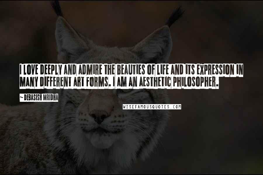 Debasish Mridha Quotes: I love deeply and admire the beauties of life and its expression in many different art forms. I am an aesthetic philosopher.