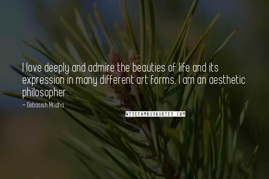 Debasish Mridha Quotes: I love deeply and admire the beauties of life and its expression in many different art forms. I am an aesthetic philosopher.