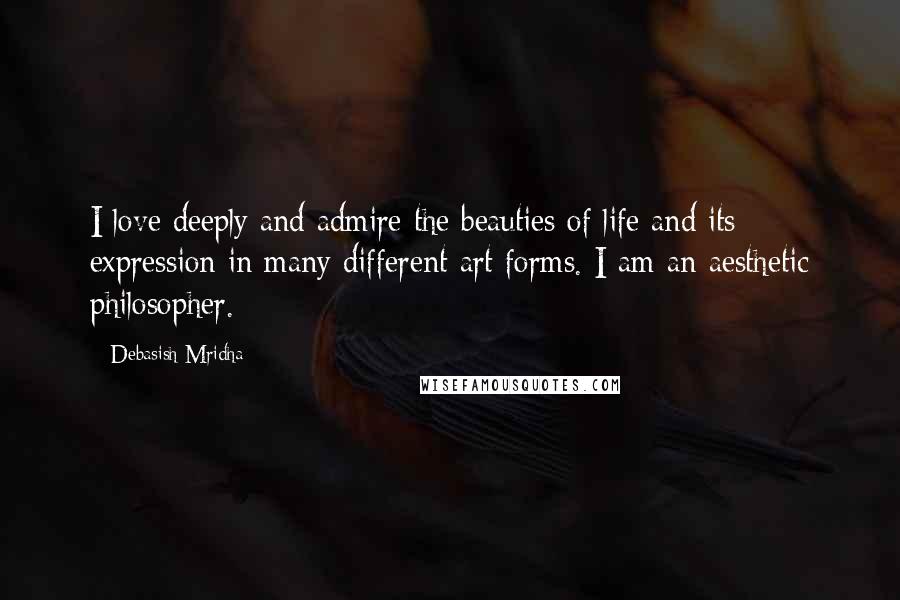 Debasish Mridha Quotes: I love deeply and admire the beauties of life and its expression in many different art forms. I am an aesthetic philosopher.