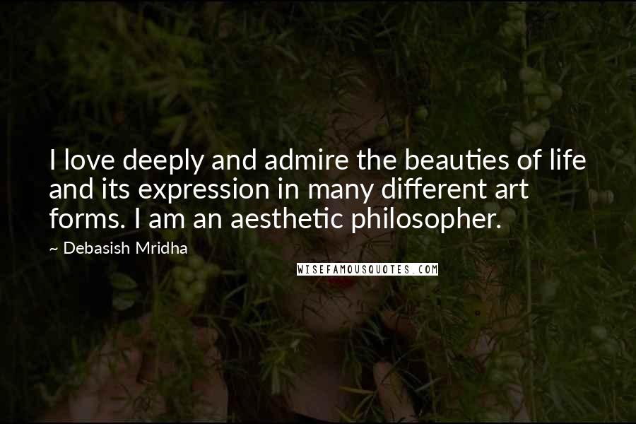 Debasish Mridha Quotes: I love deeply and admire the beauties of life and its expression in many different art forms. I am an aesthetic philosopher.