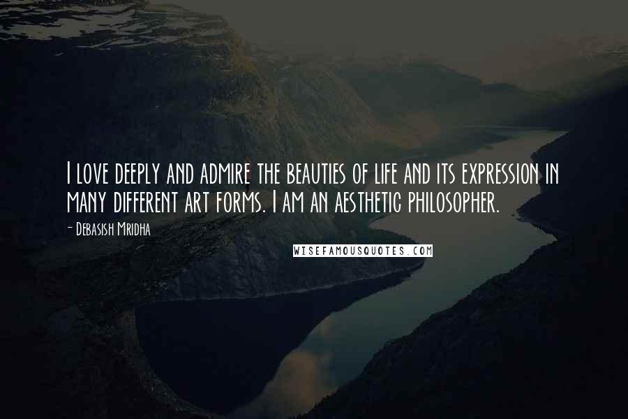 Debasish Mridha Quotes: I love deeply and admire the beauties of life and its expression in many different art forms. I am an aesthetic philosopher.