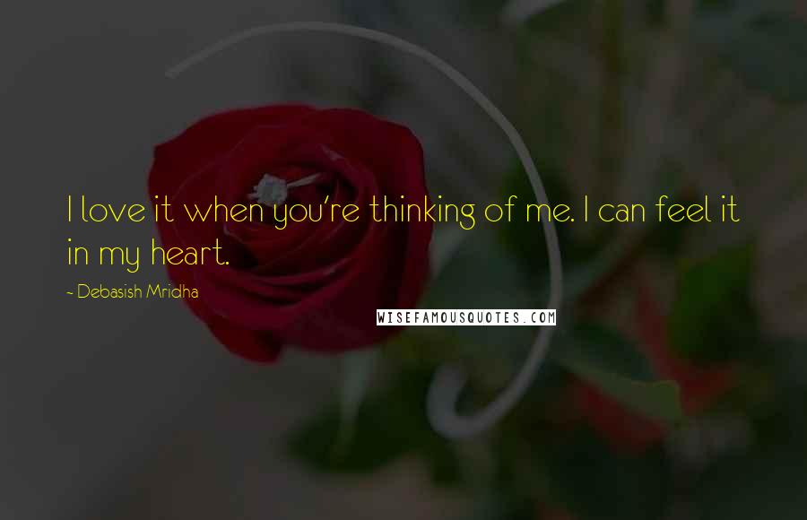 Debasish Mridha Quotes: I love it when you're thinking of me. I can feel it in my heart.