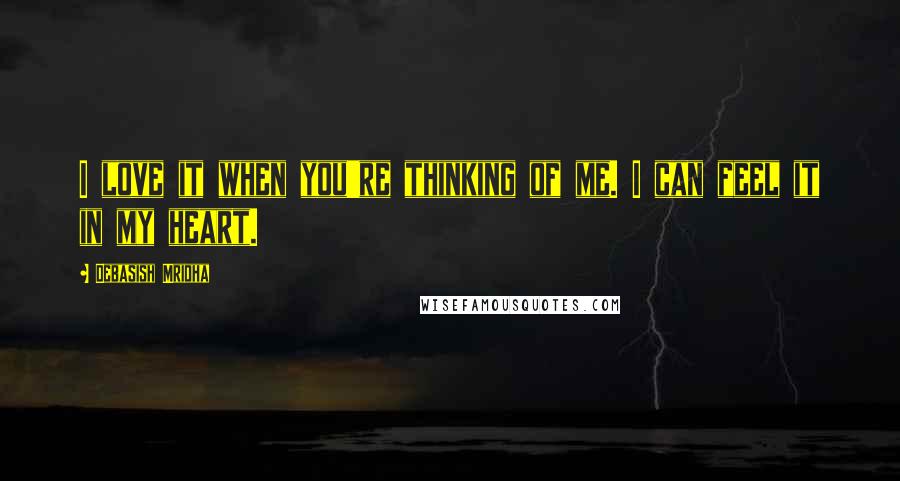 Debasish Mridha Quotes: I love it when you're thinking of me. I can feel it in my heart.