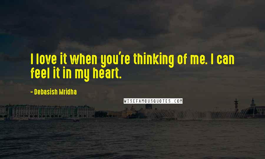 Debasish Mridha Quotes: I love it when you're thinking of me. I can feel it in my heart.