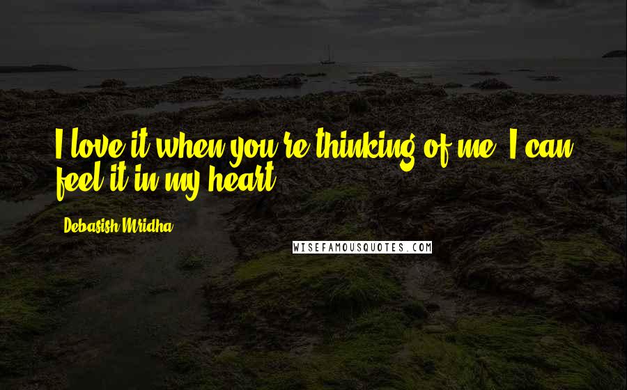 Debasish Mridha Quotes: I love it when you're thinking of me. I can feel it in my heart.