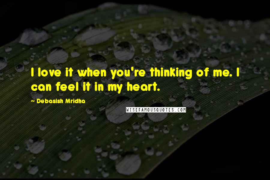 Debasish Mridha Quotes: I love it when you're thinking of me. I can feel it in my heart.