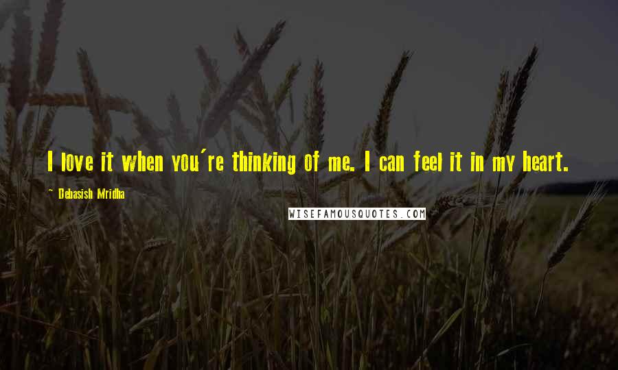 Debasish Mridha Quotes: I love it when you're thinking of me. I can feel it in my heart.