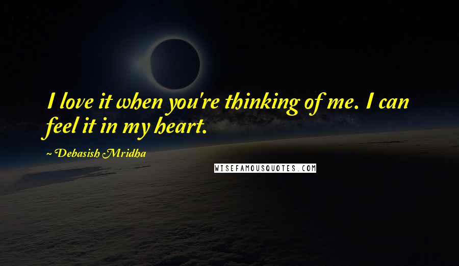 Debasish Mridha Quotes: I love it when you're thinking of me. I can feel it in my heart.