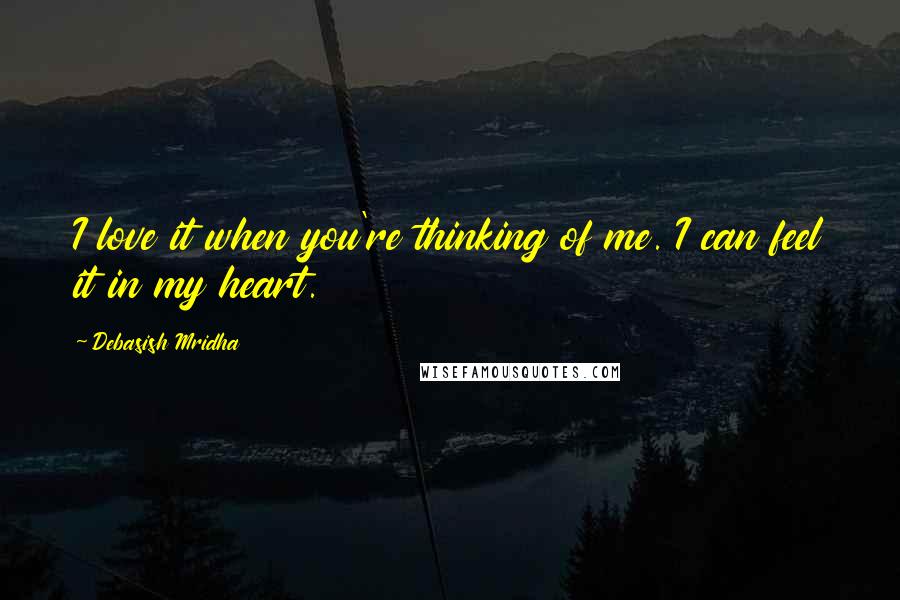 Debasish Mridha Quotes: I love it when you're thinking of me. I can feel it in my heart.