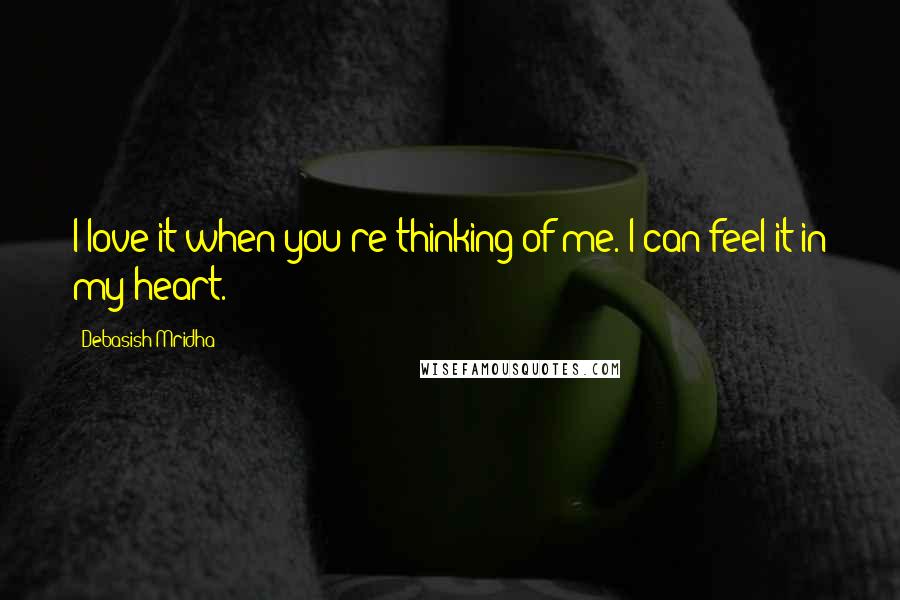 Debasish Mridha Quotes: I love it when you're thinking of me. I can feel it in my heart.