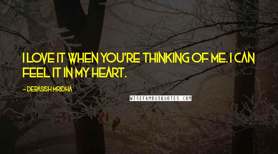 Debasish Mridha Quotes: I love it when you're thinking of me. I can feel it in my heart.