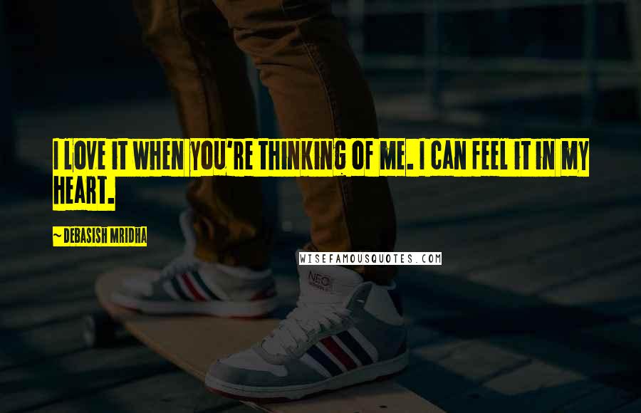 Debasish Mridha Quotes: I love it when you're thinking of me. I can feel it in my heart.