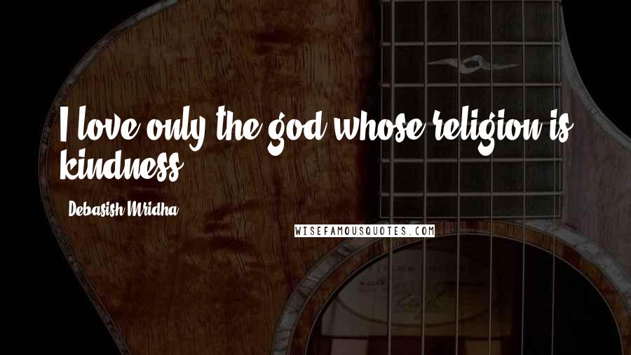 Debasish Mridha Quotes: I love only the god whose religion is kindness.