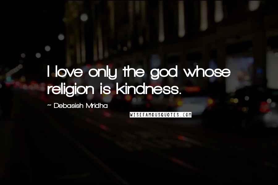 Debasish Mridha Quotes: I love only the god whose religion is kindness.