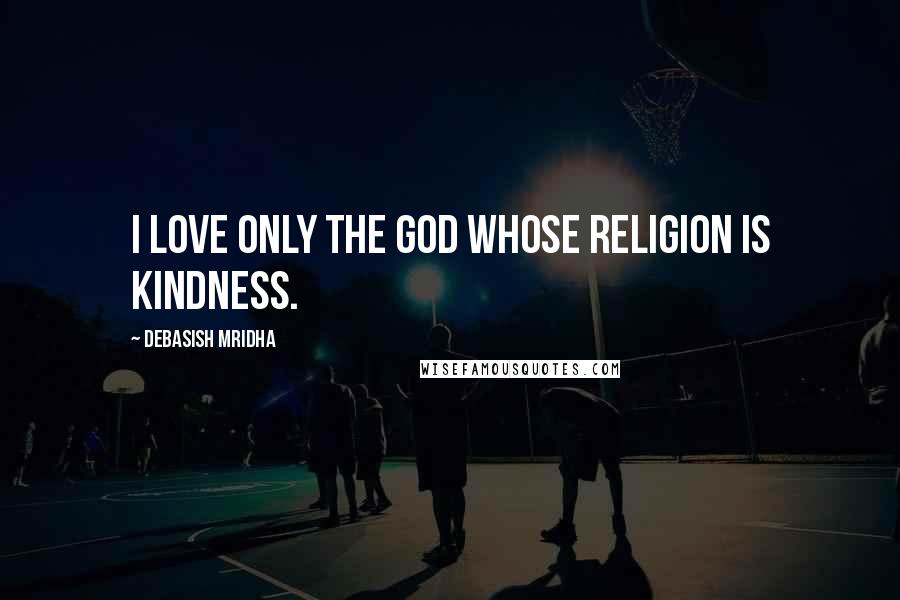 Debasish Mridha Quotes: I love only the god whose religion is kindness.