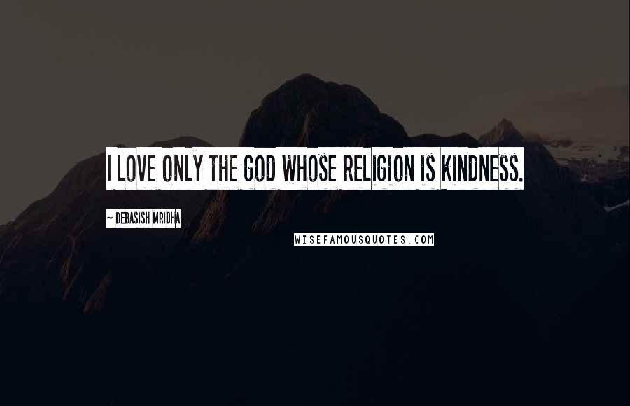 Debasish Mridha Quotes: I love only the god whose religion is kindness.