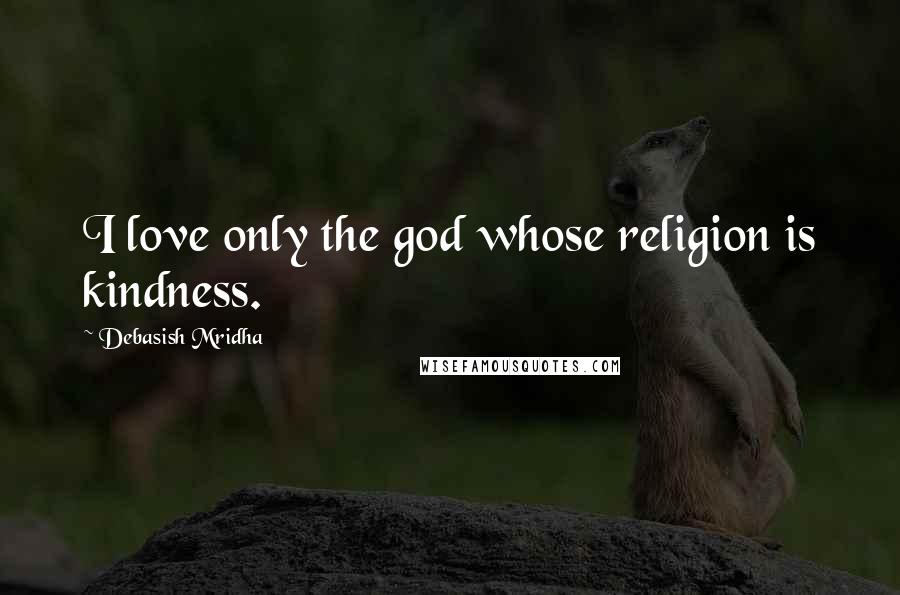 Debasish Mridha Quotes: I love only the god whose religion is kindness.