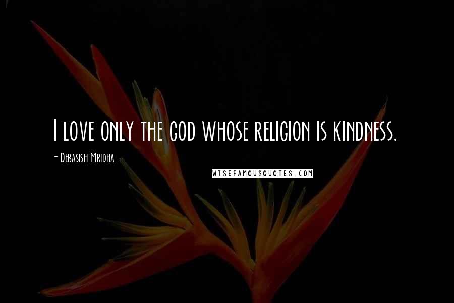 Debasish Mridha Quotes: I love only the god whose religion is kindness.