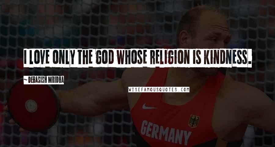 Debasish Mridha Quotes: I love only the god whose religion is kindness.