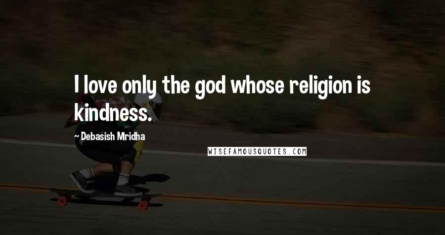Debasish Mridha Quotes: I love only the god whose religion is kindness.