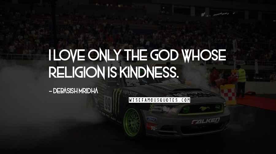 Debasish Mridha Quotes: I love only the god whose religion is kindness.