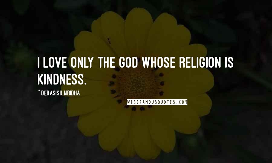 Debasish Mridha Quotes: I love only the god whose religion is kindness.