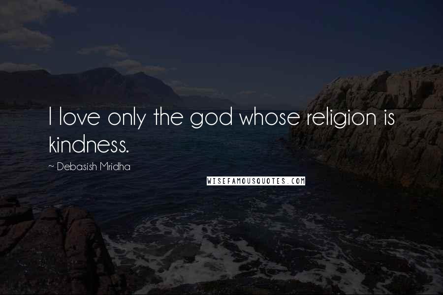 Debasish Mridha Quotes: I love only the god whose religion is kindness.