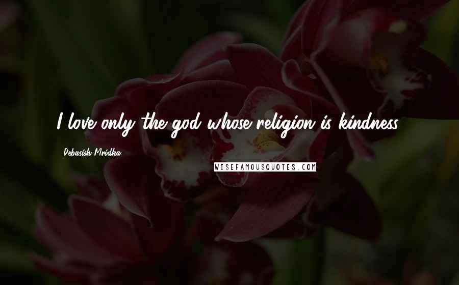 Debasish Mridha Quotes: I love only the god whose religion is kindness.